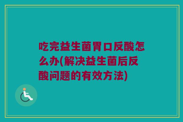 吃完益生菌胃口反酸怎么办(解决益生菌后反酸问题的有效方法)