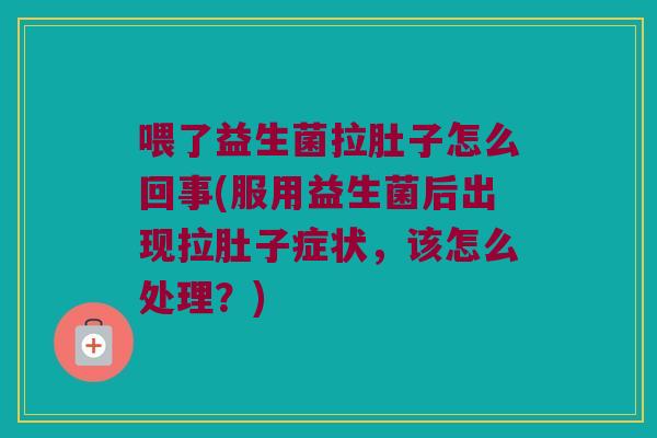 喂了益生菌拉肚子怎么回事(服用益生菌后出现拉肚子症状,该怎么处理?) 喂了益生菌拉肚子怎么回事(服用益生菌后出现拉肚子症状,该怎么处理?)