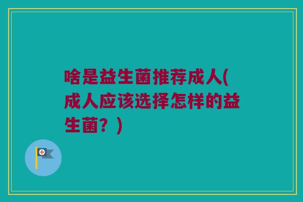 啥是益生菌推荐成人(成人应该选择怎样的益生菌？)