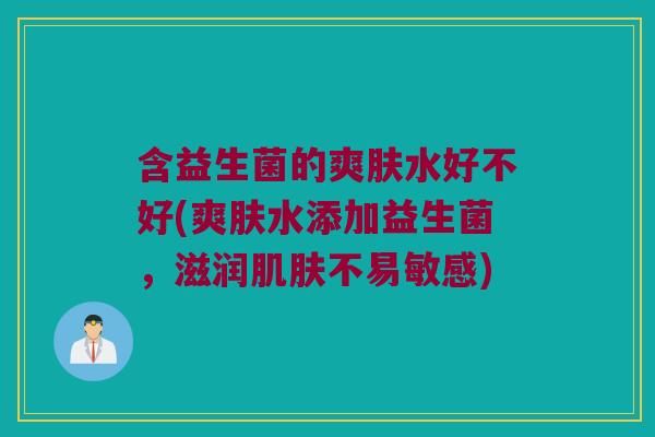 含益生菌的爽肤水好不好(爽肤水添加益生菌,滋润不易敏感) 含益生菌的爽肤水好不好(爽肤水添加益生菌,滋润不易敏感)