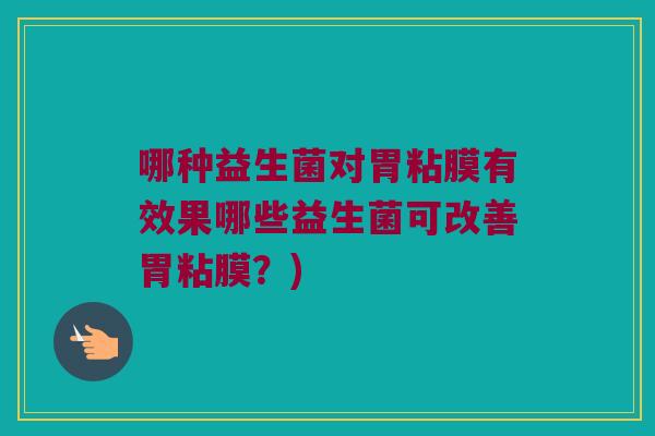 哪种益生菌对胃粘膜有效果哪些益生菌可改善胃粘膜?) 哪种益生菌对胃粘膜有效果哪些益生菌可改善胃粘膜?)