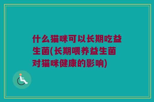 什么猫咪可以长期吃益生菌(长期喂养益生菌对猫咪健康的影响) 什么猫咪可以长期吃益生菌(长期喂养益生菌对猫咪健康的影响)