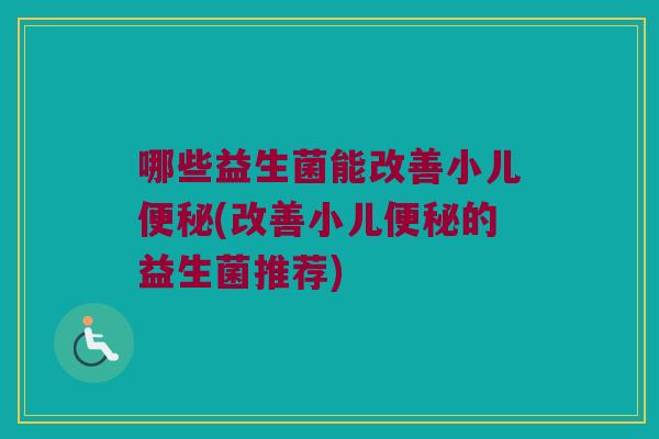 哪些益生菌能改善小儿(改善小儿的益生菌推荐) 哪些益生菌能改善小儿(改善小儿的益生菌推荐)