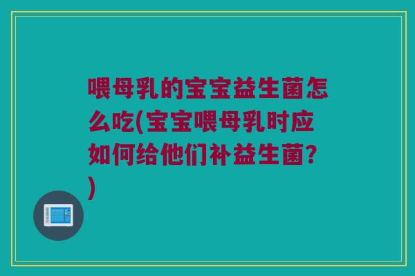 喂母乳的宝宝益生菌怎么吃(宝宝喂母乳时应如何给他们补益生菌？)