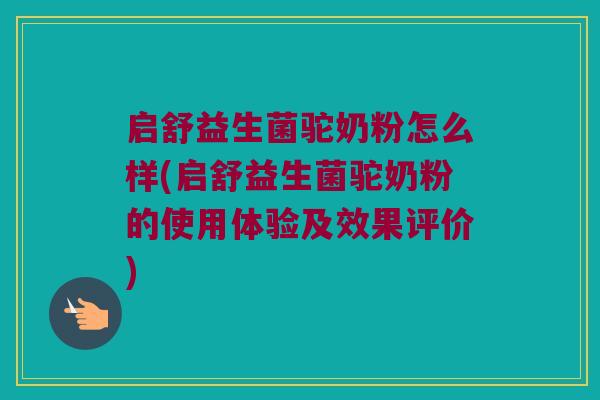 启舒益生菌驼奶粉怎么样(启舒益生菌驼奶粉的使用体验及效果评价)