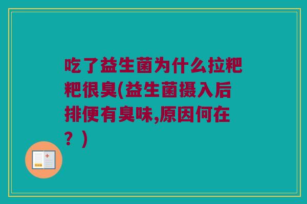 吃了益生菌为什么拉粑粑很臭(益生菌摄入后排便有臭味,原因何在？)