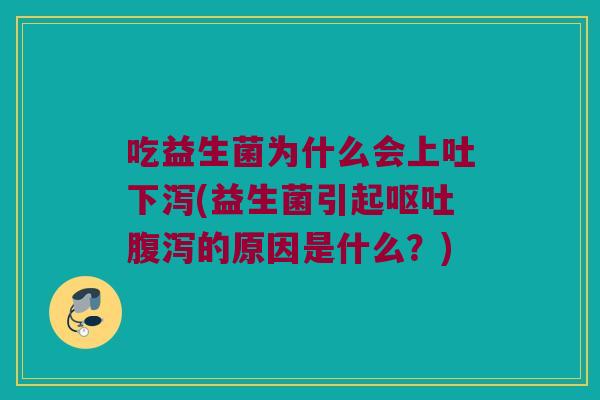 吃益生菌为什么会上吐下泻(益生菌引起的原因是什么?) 吃益生菌为什么会上吐下泻(益生菌引起的原因是什么?)