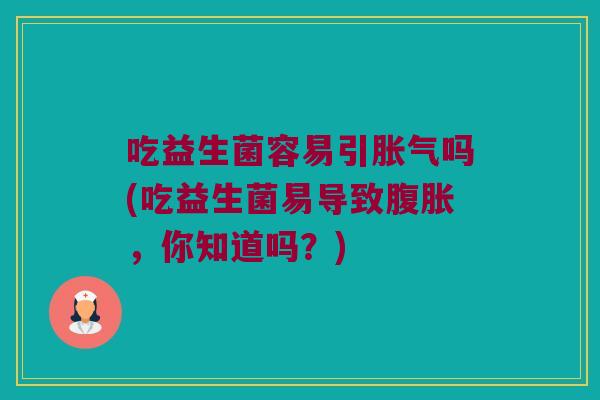 吃益生菌容易引吗(吃益生菌易导致,你知道吗?) 吃益生菌容易引吗(吃益生菌易导致,你知道吗?)