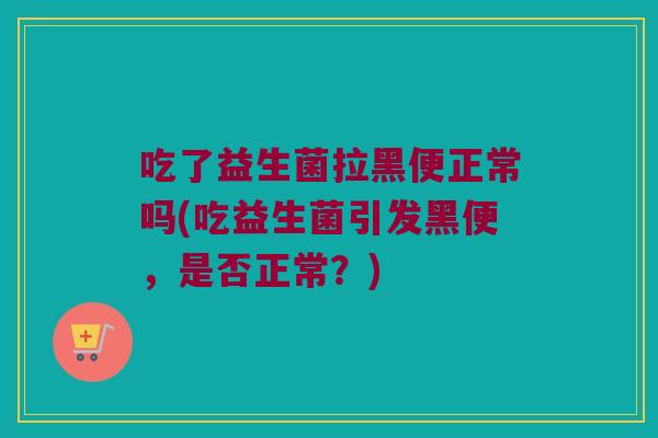 吃了益生菌拉黑便正常吗(吃益生菌引发黑便，是否正常？)