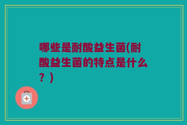哪些是耐酸益生菌(耐酸益生菌的特点是什么？)