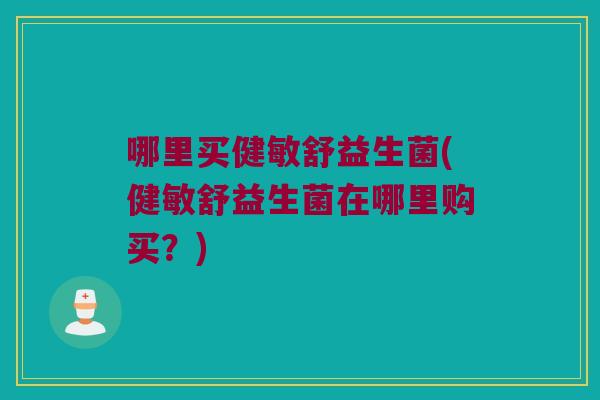 哪里买健敏舒益生菌(健敏舒益生菌在哪里购买?) 哪里买健敏舒益生菌(健敏舒益生菌在哪里购买?)