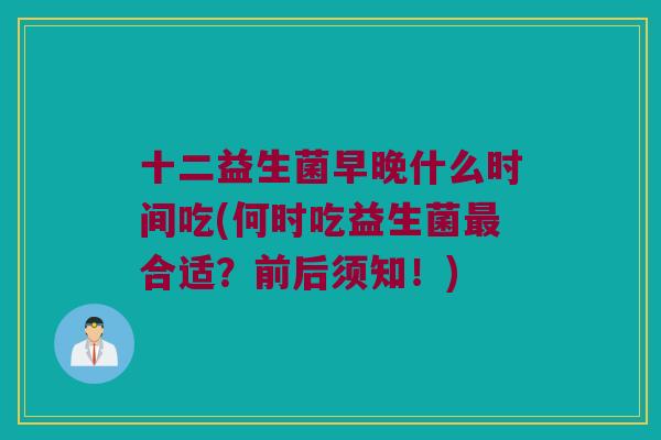 十二益生菌早晚什么时间吃(何时吃益生菌合适?前后须知!) 十二益生菌早晚什么时间吃(何时吃益生菌合适?前后须知!)