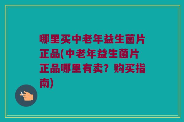 哪里买中老年益生菌片正品(中老年益生菌片正品哪里有卖？购买指南)