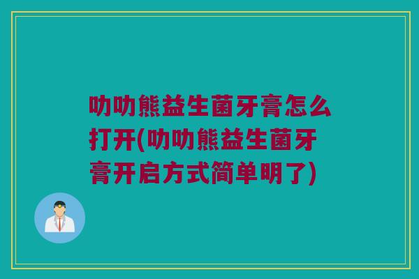 叻叻熊益生菌牙膏怎么打开(叻叻熊益生菌牙膏开启方式简单明了)