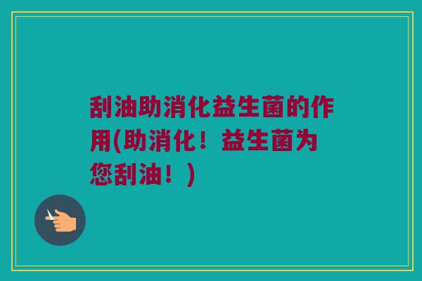 刮油助消化益生菌的作用(助消化！益生菌为您刮油！)