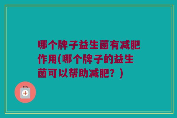 哪个牌子益生菌有减肥作用(哪个牌子的益生菌可以帮助减肥？)