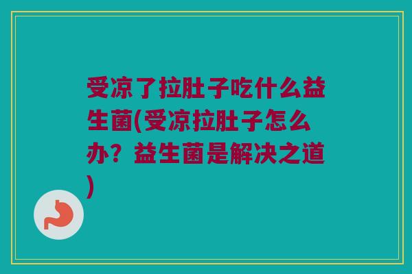 受凉了拉肚子吃什么益生菌(受凉拉肚子怎么办？益生菌是解决之道)