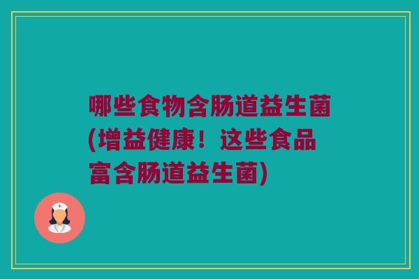 哪些食物含肠道益生菌(增益健康！这些食品富含肠道益生菌)