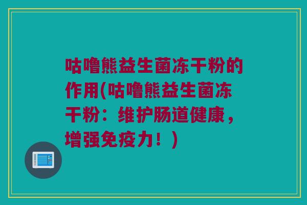 咕噜熊益生菌冻干粉的作用(咕噜熊益生菌冻干粉：维护肠道健康，增强免疫力！)