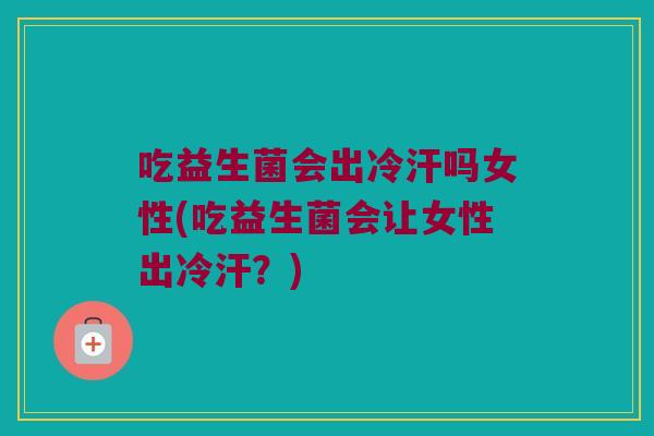 吃益生菌会出冷汗吗女性(吃益生菌会让女性出冷汗？)