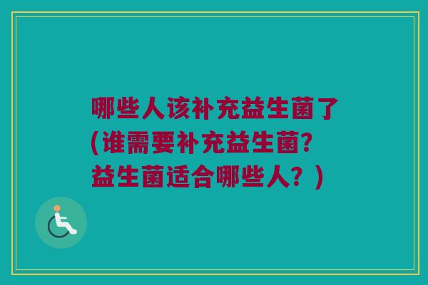 哪些人该补充益生菌了(谁需要补充益生菌？益生菌适合哪些人？)