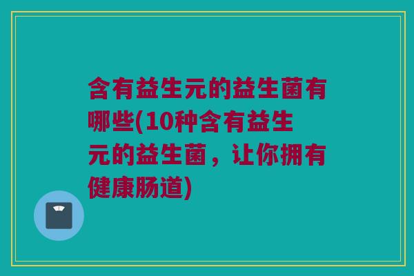 含有益生元的益生菌有哪些(10种含有益生元的益生菌，让你拥有健康肠道)