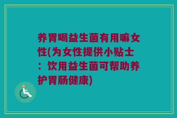养胃喝益生菌有用嘛女性(为女性提供小贴士:饮用益生菌可帮助养护健康) 养胃喝益生菌有用嘛女性(为女性提供小贴士:饮用益生菌可帮助养护健康)
