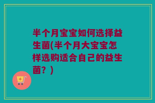半个月宝宝如何选择益生菌(半个月大宝宝怎样选购适合自己的益生菌?) 半个月宝宝如何选择益生菌(半个月大宝宝怎样选购适合自己的益生菌?)