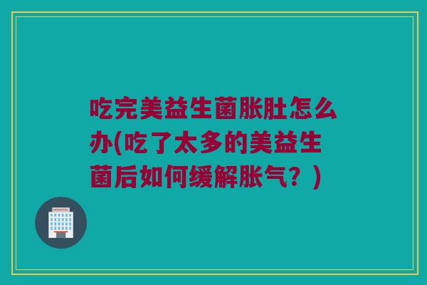 吃完美益生菌胀肚怎么办(吃了太多的美益生菌后如何缓解？)