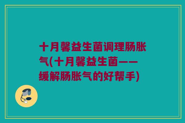 十月馨益生菌调理肠(十月馨益生菌——缓解肠的好帮手) 十月馨益生菌调理肠(十月馨益生菌——缓解肠的好帮手)