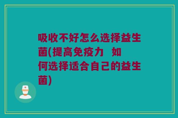 吸收不好怎么选择益生菌(提高免疫力  如何选择适合自己的益生菌)