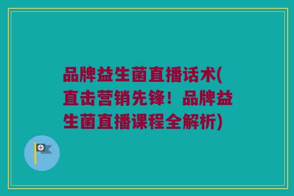 品牌益生菌直播话术(直击营销先锋！品牌益生菌直播课程全解析)
