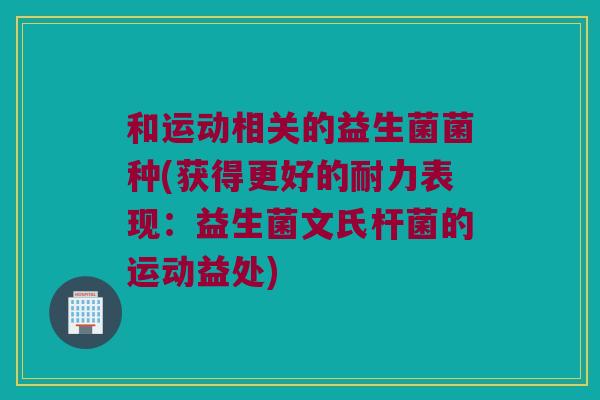 和运动相关的益生菌菌种(获得更好的耐力表现:益生菌文氏杆菌的运动益处) 和运动相关的益生菌菌种(获得更好的耐力表现:益生菌文氏杆菌的运动益处)