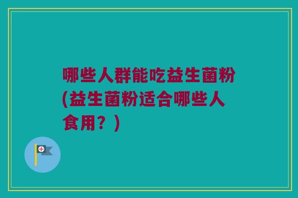 哪些人群能吃益生菌粉(益生菌粉适合哪些人食用？)