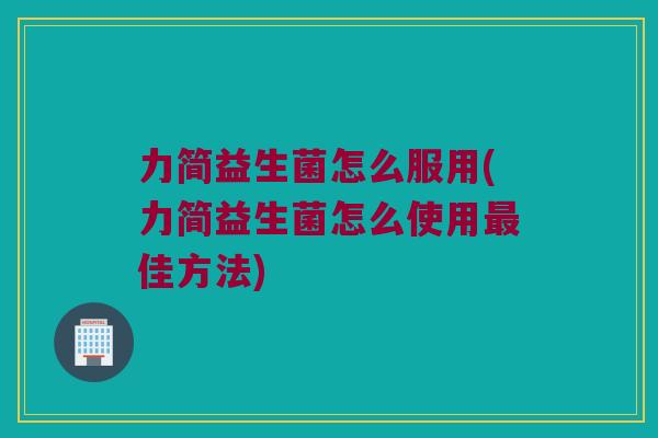 力简益生菌怎么服用(力简益生菌怎么使用佳方法)