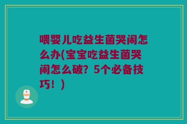 喂婴儿吃益生菌哭闹怎么办(宝宝吃益生菌哭闹怎么破?5个必备技巧!) 喂婴儿吃益生菌哭闹怎么办(宝宝吃益生菌哭闹怎么破?5个必备技巧!)