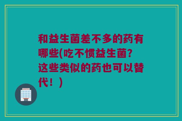 和益生菌差不多的药有哪些(吃不惯益生菌?这些类似的药也可以替代!) 和益生菌差不多的药有哪些(吃不惯益生菌?这些类似的药也可以替代!)