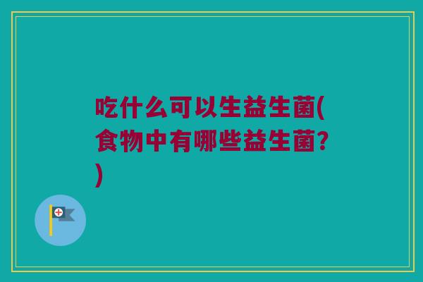 吃什么可以生益生菌(食物中有哪些益生菌？)