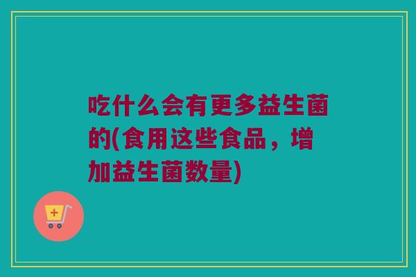 吃什么会有更多益生菌的(食用这些食品，增加益生菌数量)