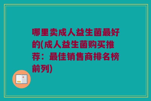 哪里卖成人益生菌好的(成人益生菌购买推荐:佳销售商排名榜前列) 哪里卖成人益生菌好的(成人益生菌购买推荐:佳销售商排名榜前列)