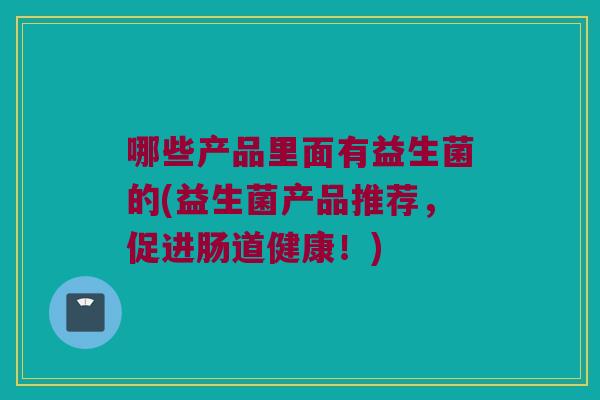 哪些产品里面有益生菌的(益生菌产品推荐，促进肠道健康！)