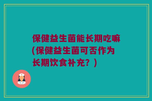 保健益生菌能长期吃嘛(保健益生菌可否作为长期饮食补充?) 保健益生菌能长期吃嘛(保健益生菌可否作为长期饮食补充?)
