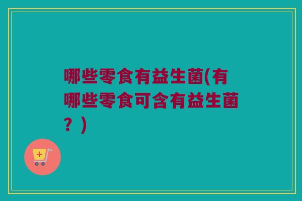哪些零食有益生菌(有哪些零食可含有益生菌？)