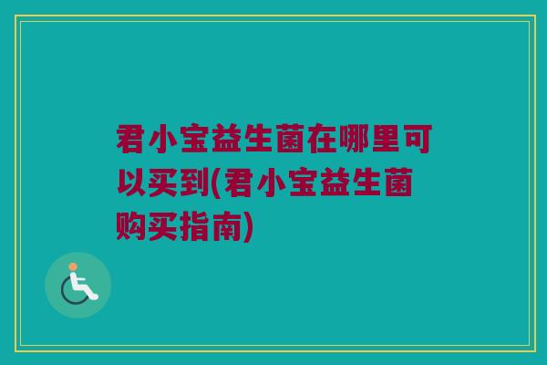君小宝益生菌在哪里可以买到(君小宝益生菌购买指南)