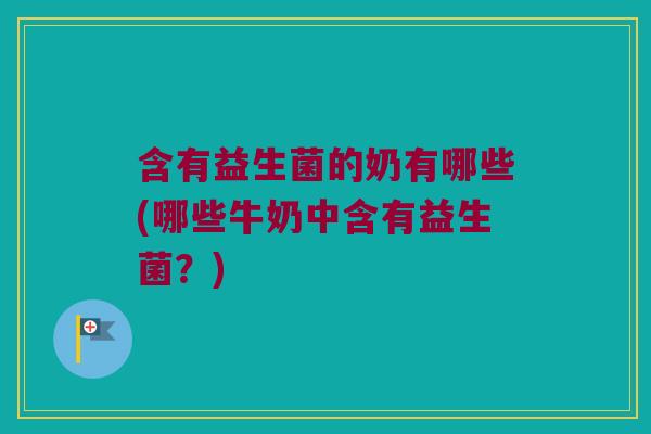 含有益生菌的奶有哪些(哪些牛奶中含有益生菌？)