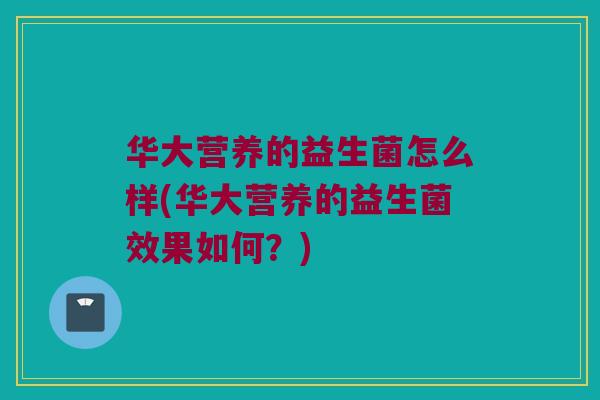 华大营养的益生菌怎么样(华大营养的益生菌效果如何?) 华大营养的益生菌怎么样(华大营养的益生菌效果如何?)