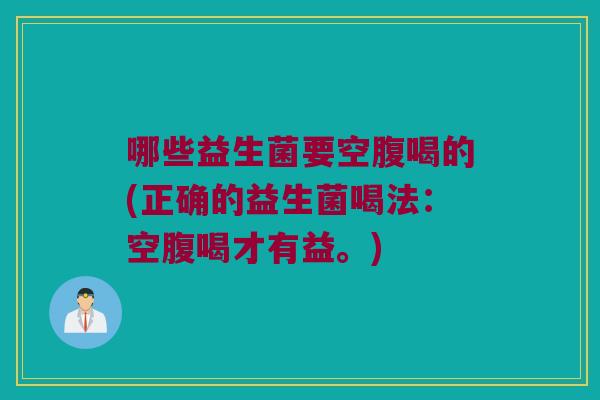 哪些益生菌要空腹喝的(正确的益生菌喝法：空腹喝才有益。)