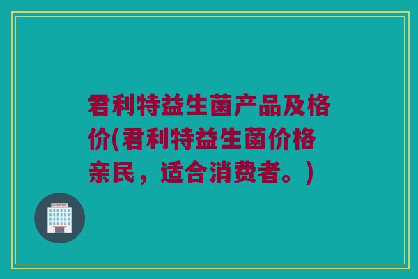 君利特益生菌产品及格价(君利特益生菌价格亲民，适合消费者。)