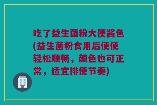 吃了益生菌粉大便酱色(益生菌粉食用后便便轻松顺畅，颜色也可正常，适宜排便节奏)