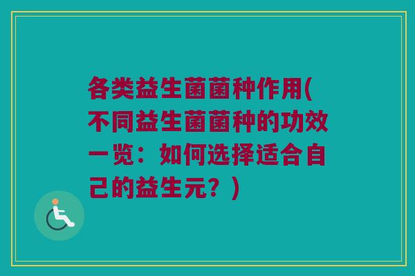 各类益生菌菌种作用(不同益生菌菌种的功效一览:如何选择适合自己的益生元?) 各类益生菌菌种作用(不同益生菌菌种的功效一览:如何选择适合自己的益生元?)
